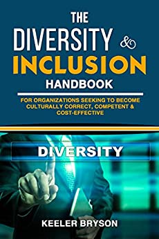 THE DIVERSITY & INCLUSION HANDBOOK: For Organizations Seeking To Become Culturally Correct, Competent & Cost-Effective